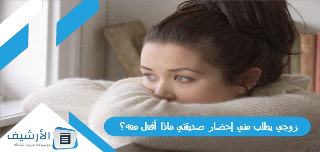 زوجي يطلب مني إحضار صديقتي ماذا أفعل معه؟