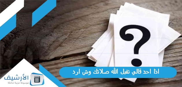 اذا احد قالي تقبل الله صلاتك وش ارد