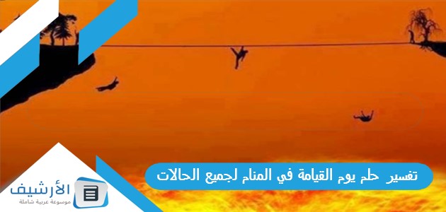 تفسير حلم يوم القيامة في المنام لجميع الحالات