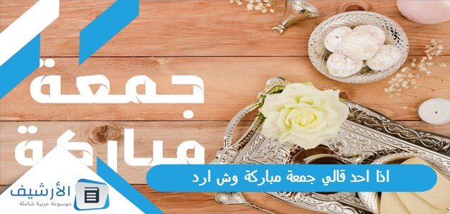 اذا احد قالي جمعة مباركة وش ارد