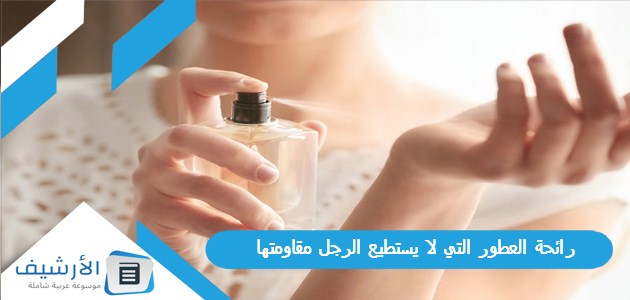 رائحة العطور التي لا يستطيع الرجل مقاومتها