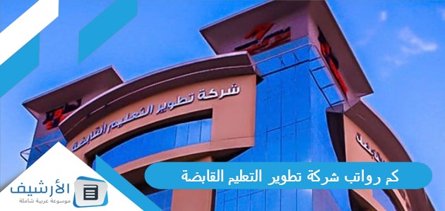 كم رواتب شركة تطوير التعليم القابضة