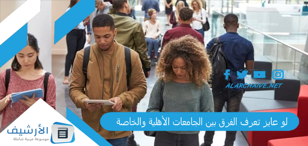 لو عايز تعرف الفرق بين الجامعات الأهلية والخاصة